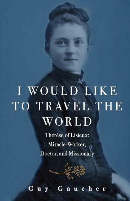 I Would Like to Travel the World: Therese of Lisieux: Miracle-Worker, Doctor, and Missionary