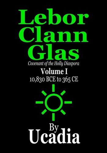 Lebor Clann Glas Covenant of the Holly Diaspora: Volume I: 10,830 BCE to 365 CE