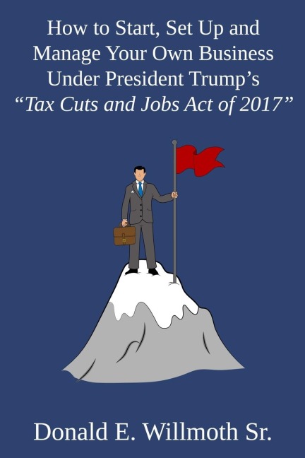 How to Start, Set Up and Manage Your Own Business Under President Trumps Tax Cuts and Jobs Act of 2017
