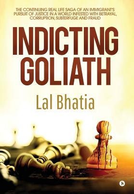 Indicting Goliath: The Continuing Real Life Saga of an Immigrants Pursuit of Justice in a World Infested with Betrayal, Corruption, Subterfuge and Fraud