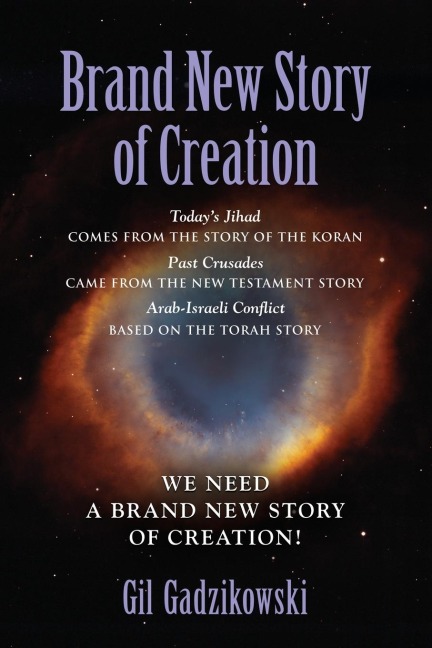BRAND NEW STORY OF CREATION: Todays Jihad comes from the Koran Story. The Crusades: from the New Testament Story. Arab-Israeli Conflict: from the Torah Story. Our World Needs A Brand New Story!