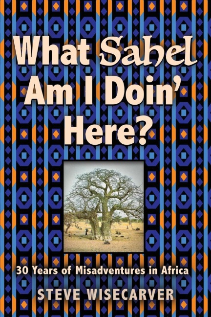WHAT SAHEL AM I DOIN HERE?: 30 Years of Misadventures in Africa