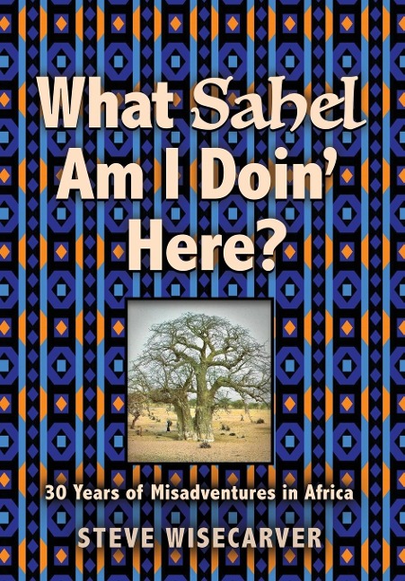 What Sahel Am I Doin Here?: 30 Years of Misadventures in Africa