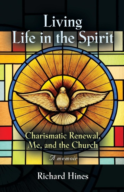 LIVING LIFE IN THE SPIRIT: Charismatic Renewal,  Me, and the Church - A memoir