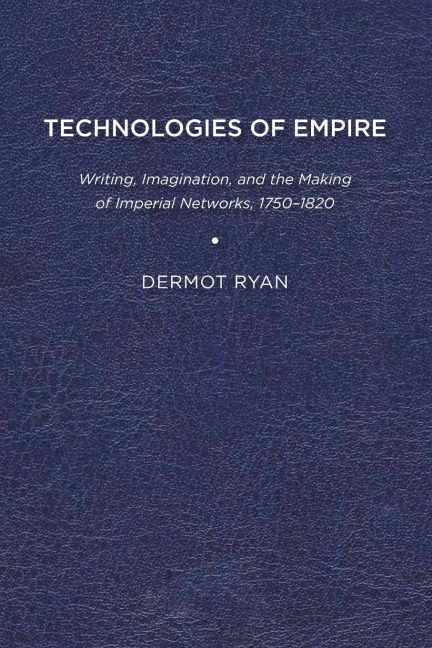 Technologies of Empire: Writing, Imagination, and the Making of Imperial Networks, 1750-1820