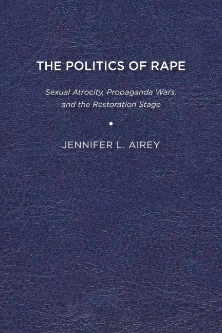 The Politics of Rape: Sexual Atrocity, Propaganda Wars, and the Restoration Stage