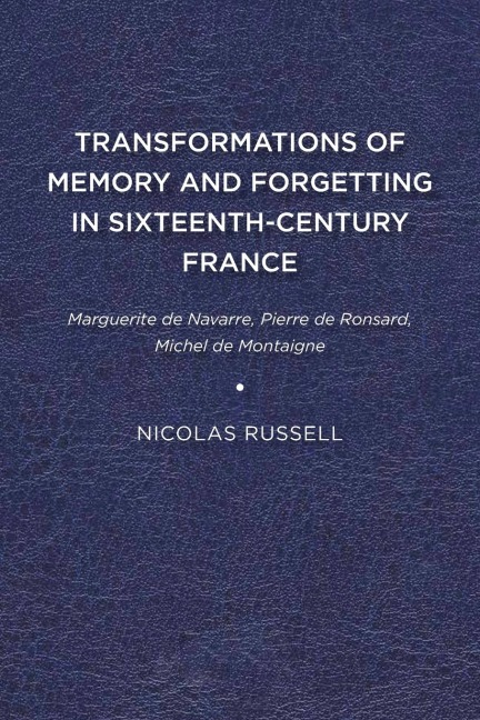 Transformations of Memory and Forgetting in Sixteenth-Century France: Marguerite de Navarre, Pierre de Ronsard, Michel de Montaigne