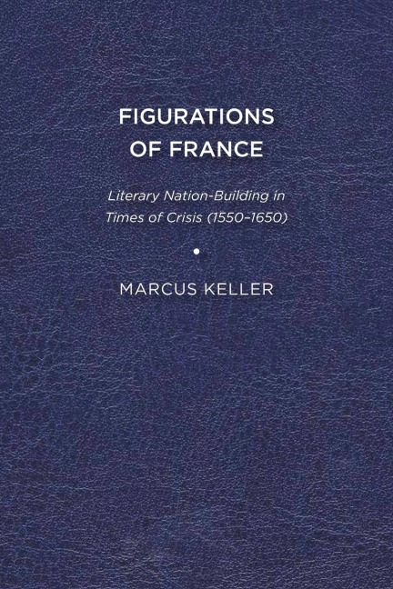 Figurations of France: Literary Nation-Building in Times of Crisis (1550-1650)
