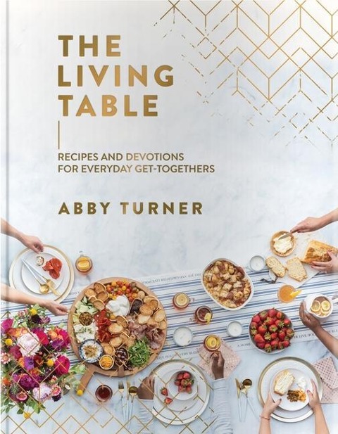 The Living Table: Recipes and Devotions for Everyday Get-Togethers (a Hospitality Cookbook with 90+ Delicious Meals, Appetizers, Snacks, and Drinks Plus a Devotional for Every Occasion)