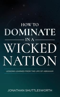 How to Dominate in a Wicked Nation: Lessons Learned From the Life of Abraham