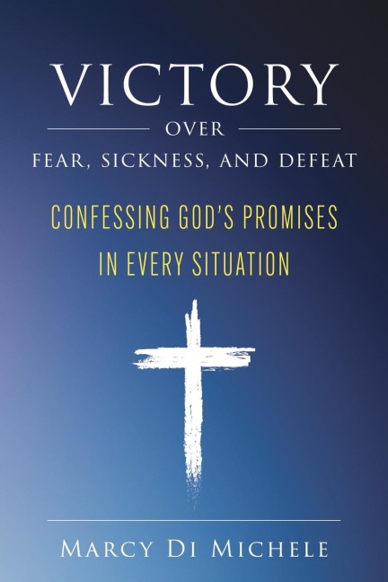 Victory Over Fear, Sickness, and Defeat: Confessing Gods Promises in Every Situation