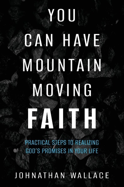 You Can Have Mountain Moving Faith: Practical Steps to Realizing Gods Promises in Your Life
