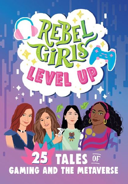 Rebel Girls Level Up: 25 Tales of Gaming and the Metaverse: 25 Tales of Gaming and the Metaverse