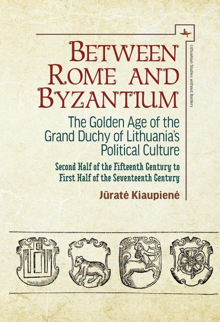 Between Rome and Byzantium: The Golden Age of the Grand Duchy of Lithuanias Political Culture. Second half of the fifteenth century to first half of the seventeenth century