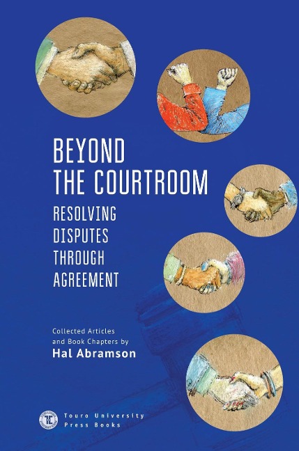 Beyond the Courtroom: Resolving Disputes through Agreement. Collected Articles and Essays by Hal Abramson