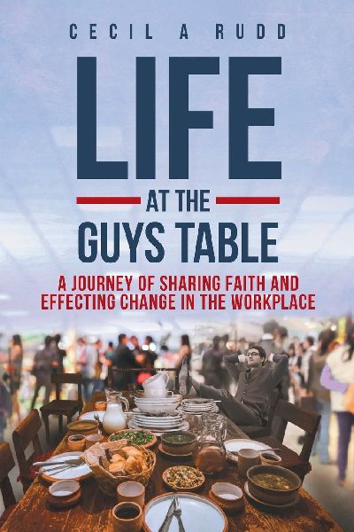 Life at the Guys Table: A Journey of Sharing Faith and Effecting Change In the Workplace