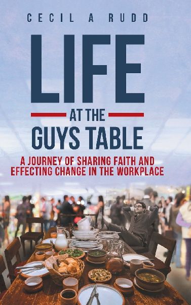 Life at the Guys Table: A Journey of Sharing Faith and Effecting Change In the Workplace