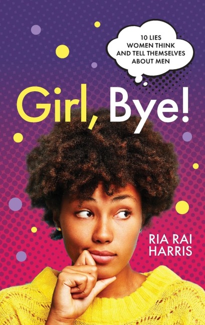 Girl, Bye!: 10 Lies Women Think and Tell Themselves About Men