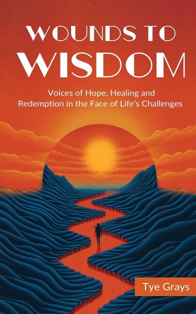 Wounds to Wisdom ¿: Voices of Hope, Healing and Redemption in the Face of Lifes Challenges