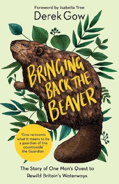 Bringing Back the Beaver: The Story of One Mans Quest to Rewild Britains Waterways