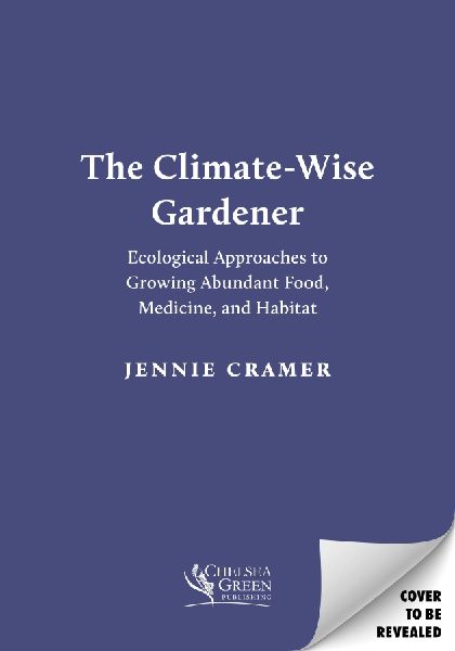 The Climate-Wise Gardener: Ecological Approaches to Growing Abundant Food, Medicine, and Habitat