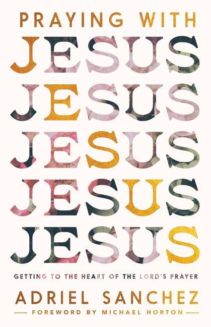 Praying with Jesus: Getting to the Heart of the Lords Prayer