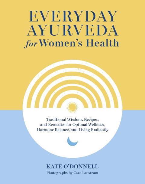 Everyday Ayurveda for Womens Health: Traditional Wisdom, Recipes, and Remedies for Optimal Wellness, Hormone Balance,  and Living Radiantly