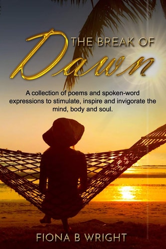The Break of Dawn A Collection of Poems and Spoken-word Expressions to Stimulate, Inspire and Invigorate the Mind, Body and Soul.