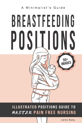 Breastfeeding Positions - Illustrated Guide to Master Pain Free Nursing A Minimalist's Guide