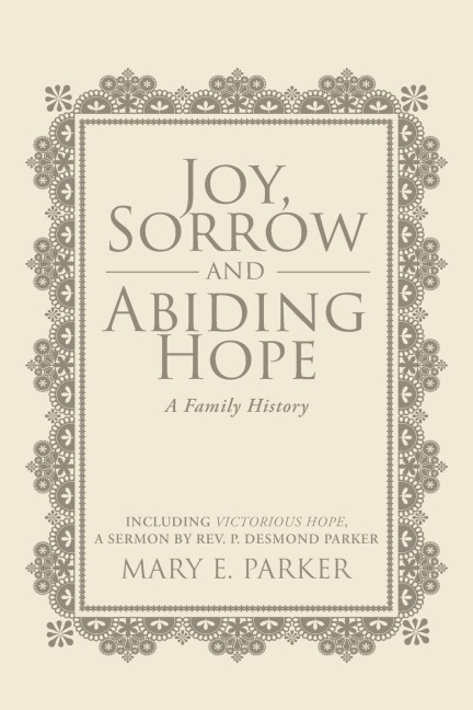 Joy, Sorrow and Abiding Hope (A Family History): Including Victorious Hope, a sermon by Rev. P. Desmond Parker