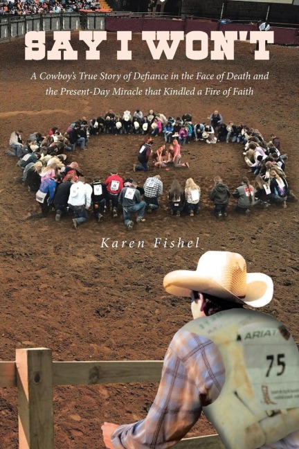 Say I Wont: A Cowboys True Story of Defiance in the Face of Death and the Present-Day Miracle that Kindled a Fire of Faith