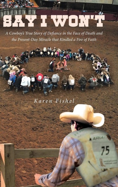 Say I Wont: A Cowboys True Story of Defiance in the Face of Death and the Present-Day Miracle that Kindled a Fire of Faith