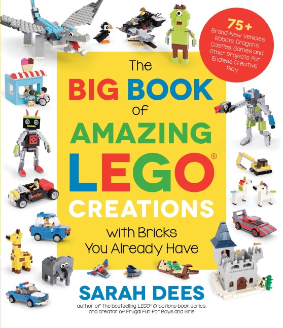 The Big Book of Amazing Lego Creations with Bricks You Already Have: 75+ Brand-New Vehicles, Robots, Dragons, Castles, Games and Other Projects for Endless Creative Play