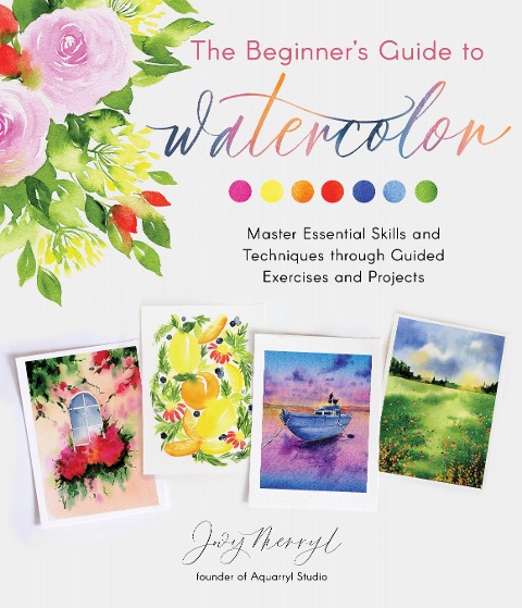 The Beginners Guide to Watercolor: Master Essential Skills and Techniques Through Guided Exercises and Projects