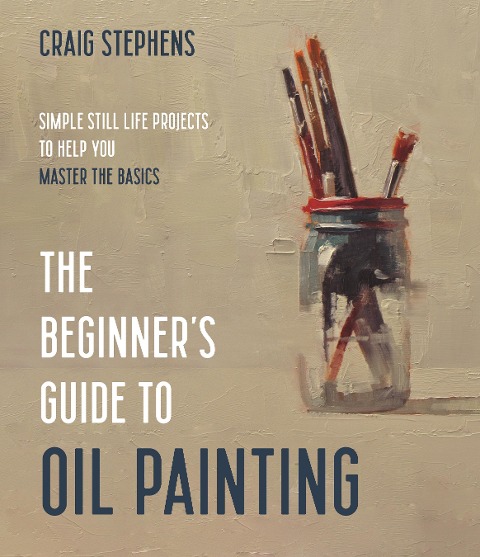The Beginners Guide to Oil Painting: Simple Still Life Projects to Help You Master the Basics