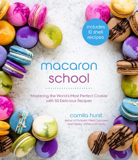 Macaron School: Mastering the Worlds Most Perfect Cookie with 50 Delicious Recipes