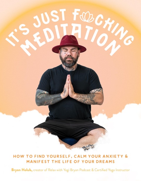 Its Just Fucking Meditation: How to Find Yourself, Calm Your Anxiety and Manifest the Life of Your Dreams