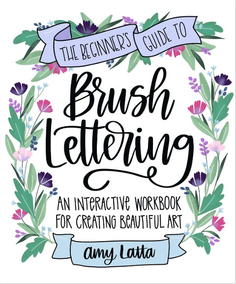 The Beginners Guide to Brush Lettering: An Interactive Workbook for Creating Beautiful Art