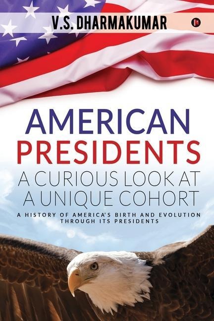 American Presidents - A Curious Look at a Unique Cohort: A history of Americas birth and evolution through its Presidents