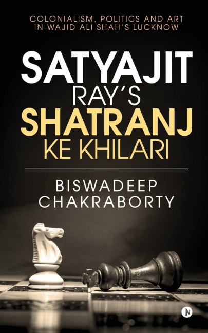 Satyajit Rays Shatranj Ke Khilari: Colonialism, Politics and Art in Wajid Ali Shahs Lucknow