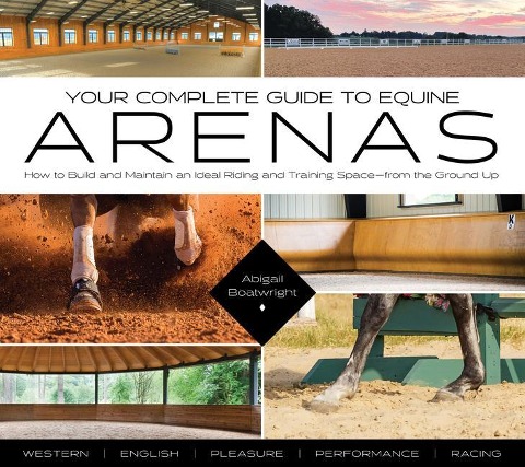 Your Complete Guide to Equine Arenas: How to Build and Maintain an Ideal Riding and Training Spaceâ From the Ground Up