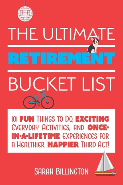 Ultimate Retirement Bucket List: 101 Fun Things to Do, Exciting Everyday Activities, and Once-In-A-Lifetime Experiences for a Healthier, Happier Third