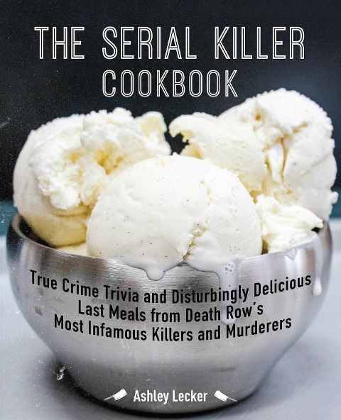 The Serial Killer Cookbook: True Crime Trivia and Disturbingly Delicious Last Meals from Death Rows Most Infamous Killers and Murderers