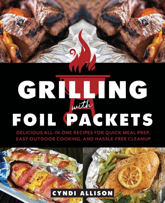 Grilling with Foil Packets: Delicious All-In-One Recipes for Quick Meal Prep, Easy Outdoor Cooking, and Hassle-Free Cleanup