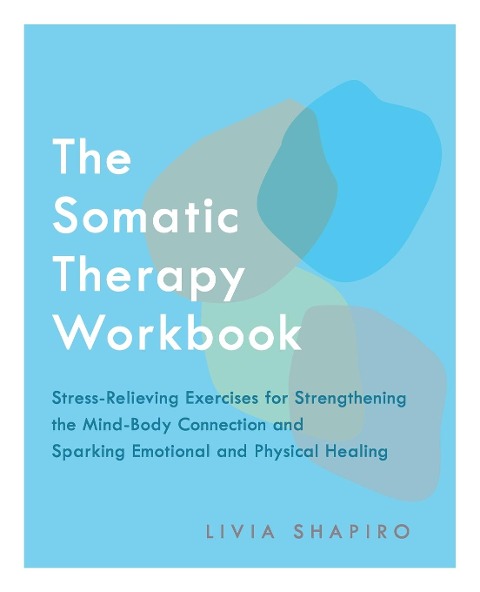 Somatic Therapy Workbook: Stress-Relieving Exercises for Strengthening the Mind-Body Connection and Sparking Emotional and Physical Healing
