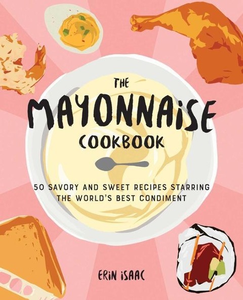 The Mayonnaise Cookbook: 50 Savory and Sweet Recipes Starring the Worlds Best Condiment