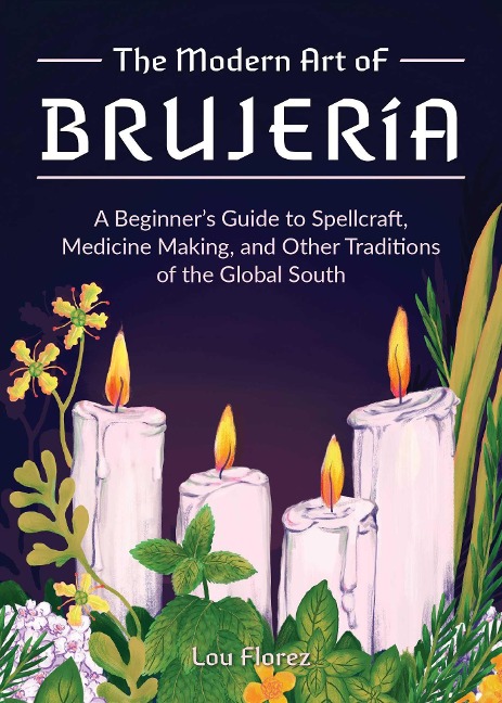 The Modern Art of Brujería: A Beginners Guide to Spellcraft, Medicine Making, and Other Traditions of the Global South