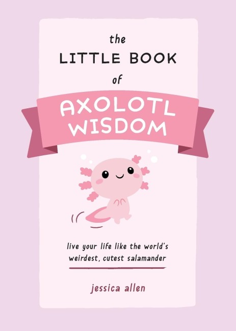 Little Book of Axolotl Wisdom: Live Your Life Like the Worlds Weirdest, Cutest Salamander