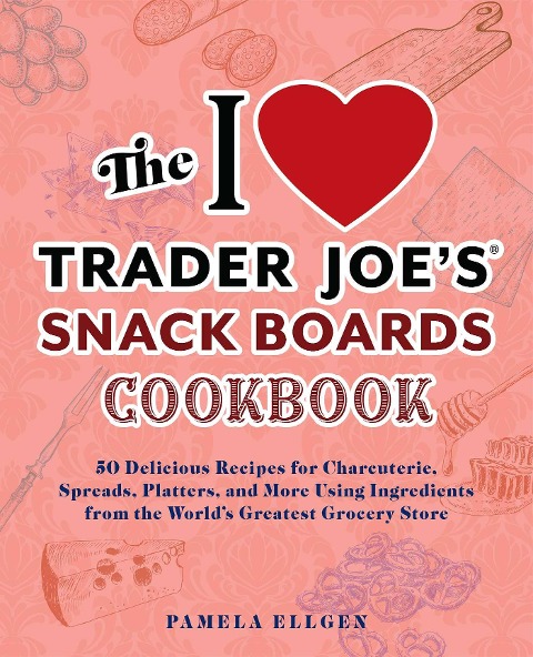 The I Love Trader Joes Snack Boards Cookbook: 50 Delicious Recipes for Charcuterie, Spreads, Platters, and More Using Ingredients from the Worlds Greatest Grocery Store