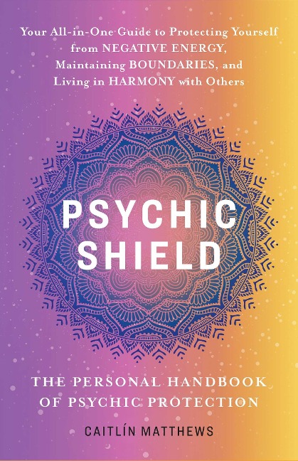 Psychic Shield: The Personal Handbook of Psychic Protection: Your All-In-One Guide to Protecting Yourself from Negative Energy, Maintaining Boundaries, and Living in Harmony with Others